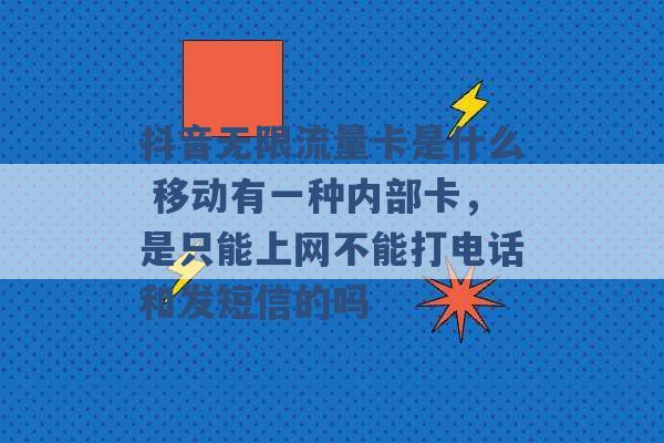 抖音无限流量卡是什么 移动有一种内部卡，是只能上网不能打电话和发短信的吗 -第1张图片-电信联通移动号卡网