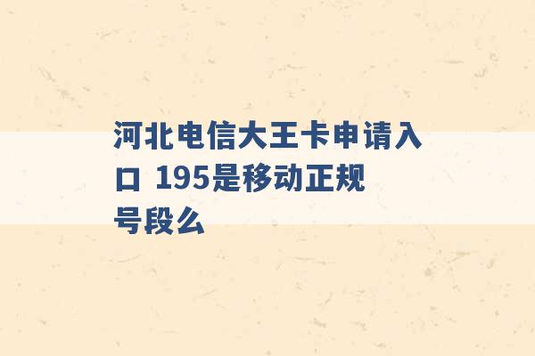 河北电信大王卡申请入口 195是移动正规号段么 -第1张图片-电信联通移动号卡网