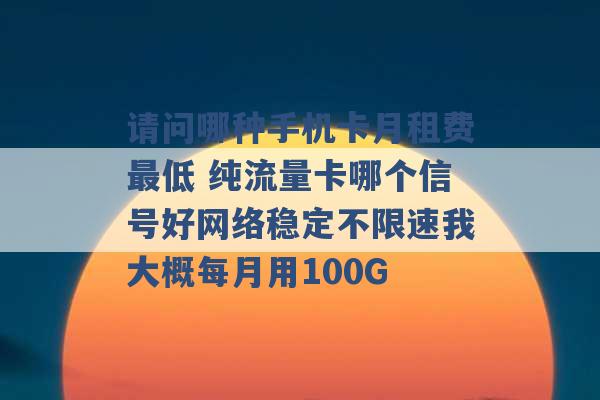 请问哪种手机卡月租费最低 纯流量卡哪个信号好网络稳定不限速我大概每月用100G -第1张图片-电信联通移动号卡网