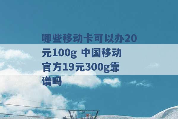 哪些移动卡可以办20元100g 中国移动官方19元300g靠谱吗 -第1张图片-电信联通移动号卡网