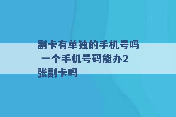 副卡有单独的手机号吗 一个手机号码能办2张副卡吗 -第1张图片-电信联通移动号卡网