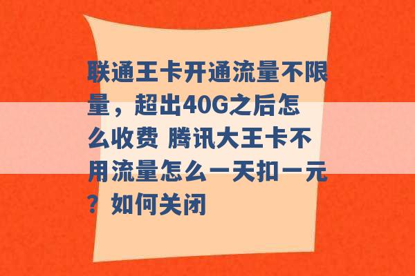 联通王卡开通流量不限量，超出40G之后怎么收费 腾讯大王卡不用流量怎么一天扣一元？如何关闭 -第1张图片-电信联通移动号卡网