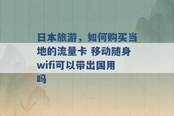 日本旅游，如何购买当地的流量卡 移动随身wifi可以带出国用吗 -第1张图片-电信联通移动号卡网