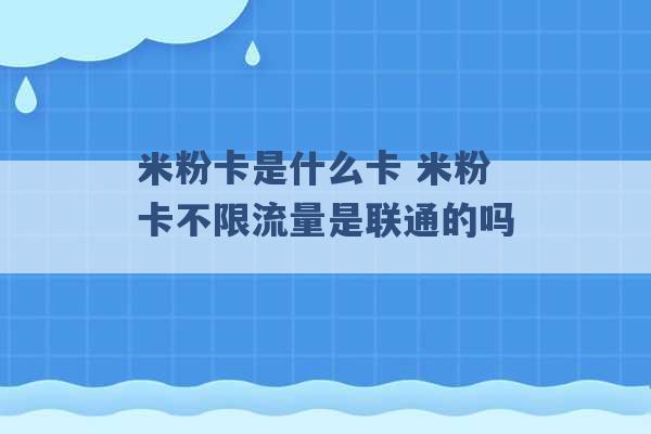 米粉卡是什么卡 米粉卡不限流量是联通的吗 -第1张图片-电信联通移动号卡网