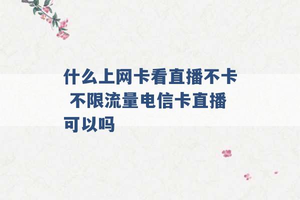 什么上网卡看直播不卡 不限流量电信卡直播可以吗 -第1张图片-电信联通移动号卡网