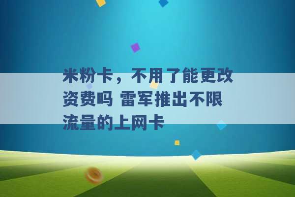 米粉卡，不用了能更改资费吗 雷军推出不限流量的上网卡 -第1张图片-电信联通移动号卡网