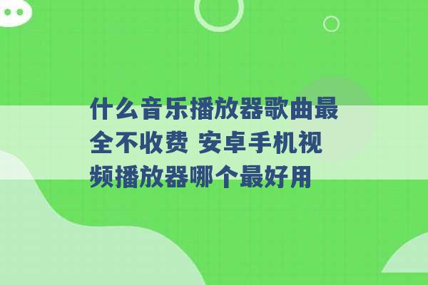 什么音乐播放器歌曲最全不收费 安卓手机视频播放器哪个最好用 -第1张图片-电信联通移动号卡网