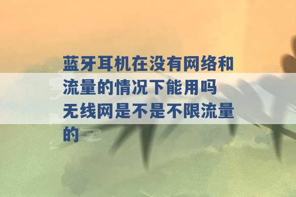 蓝牙耳机在没有网络和流量的情况下能用吗 无线网是不是不限流量的 -第1张图片-电信联通移动号卡网