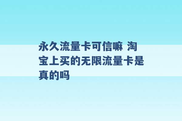 永久流量卡可信嘛 淘宝上买的无限流量卡是真的吗 -第1张图片-电信联通移动号卡网