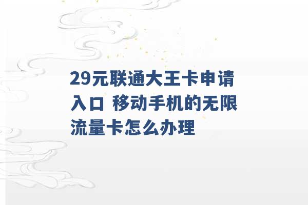 29元联通大王卡申请入口 移动手机的无限流量卡怎么办理 -第1张图片-电信联通移动号卡网