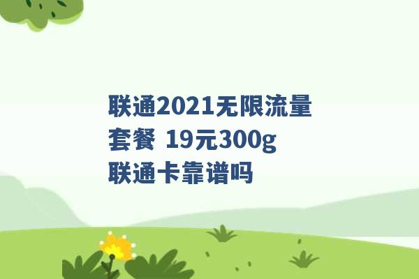 联通2021无限流量套餐 19元300g联通卡靠谱吗 -第1张图片-电信联通移动号卡网