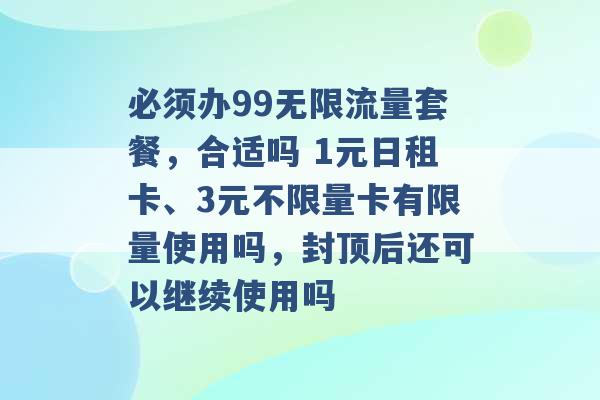 必须办99无限流量套餐，合适吗 1元日租卡、3元不限量卡有限量使用吗，封顶后还可以继续使用吗 -第1张图片-电信联通移动号卡网