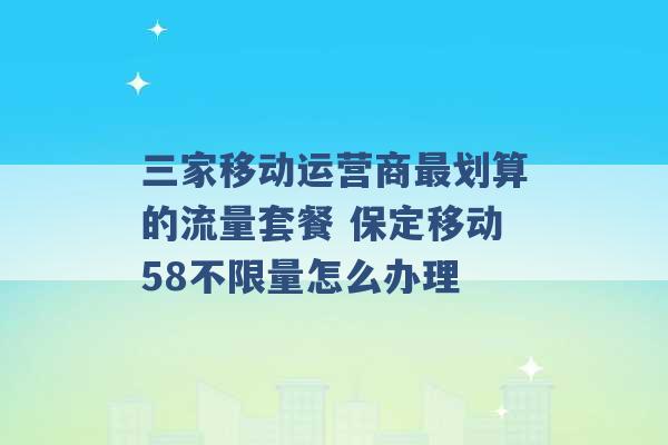 三家移动运营商最划算的流量套餐 保定移动58不限量怎么办理 -第1张图片-电信联通移动号卡网