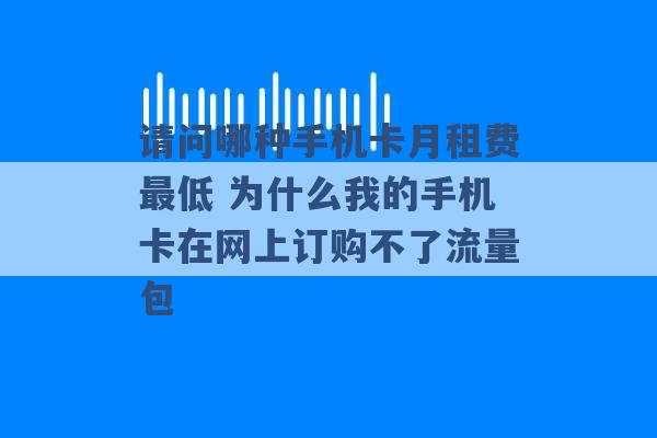 请问哪种手机卡月租费最低 为什么我的手机卡在网上订购不了流量包 -第1张图片-电信联通移动号卡网