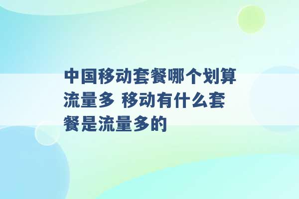 中国移动套餐哪个划算流量多 移动有什么套餐是流量多的 -第1张图片-电信联通移动号卡网