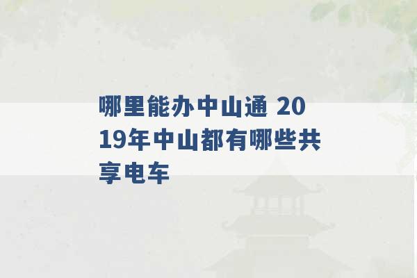 哪里能办中山通 2019年中山都有哪些共享电车 -第1张图片-电信联通移动号卡网