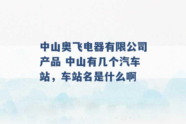 中山奥飞电器有限公司产品 中山有几个汽车站，车站名是什么啊 -第1张图片-电信联通移动号卡网