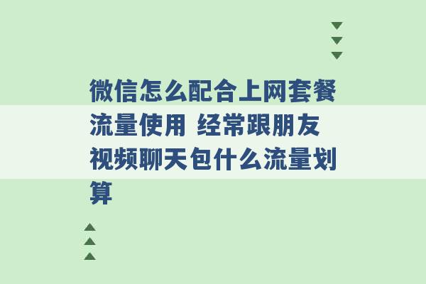 微信怎么配合上网套餐流量使用 经常跟朋友视频聊天包什么流量划算 -第1张图片-电信联通移动号卡网