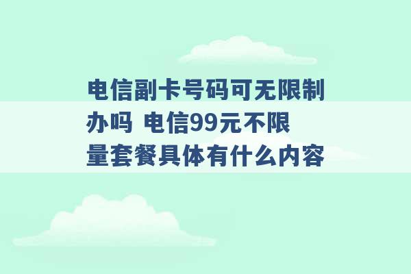 电信副卡号码可无限制办吗 电信99元不限量套餐具体有什么内容 -第1张图片-电信联通移动号卡网