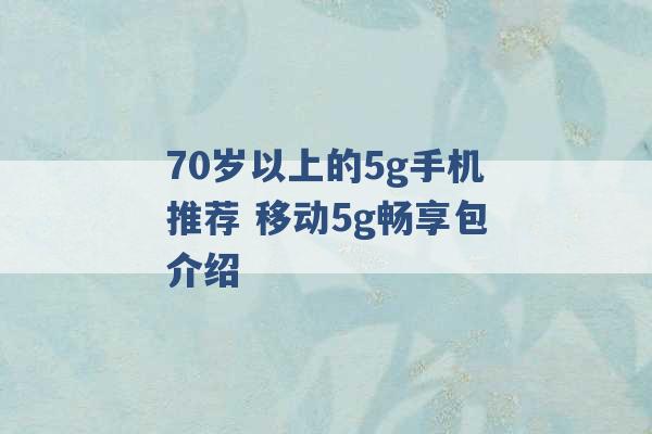 70岁以上的5g手机推荐 移动5g畅享包介绍 -第1张图片-电信联通移动号卡网