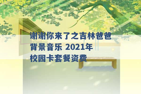 谢谢你来了之吉林爸爸背景音乐 2021年校园卡套餐资费 -第1张图片-电信联通移动号卡网