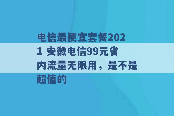 电信最便宜套餐2021 安徽电信99元省内流量无限用，是不是超值的 -第1张图片-电信联通移动号卡网