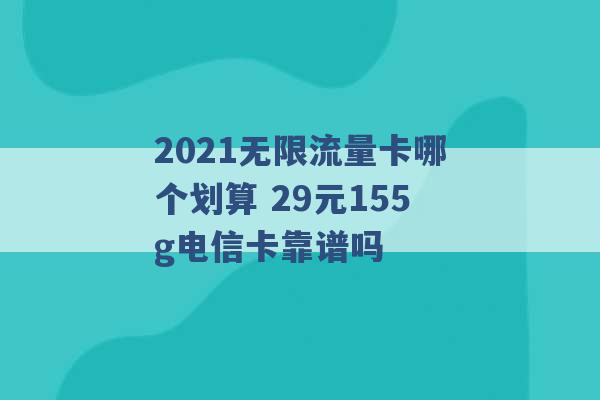 2021无限流量卡哪个划算 29元155g电信卡靠谱吗 -第1张图片-电信联通移动号卡网