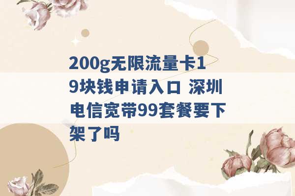 200g无限流量卡19块钱申请入口 深圳电信宽带99套餐要下架了吗 -第1张图片-电信联通移动号卡网