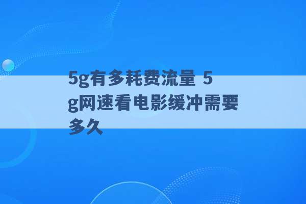 5g有多耗费流量 5g网速看电影缓冲需要多久 -第1张图片-电信联通移动号卡网