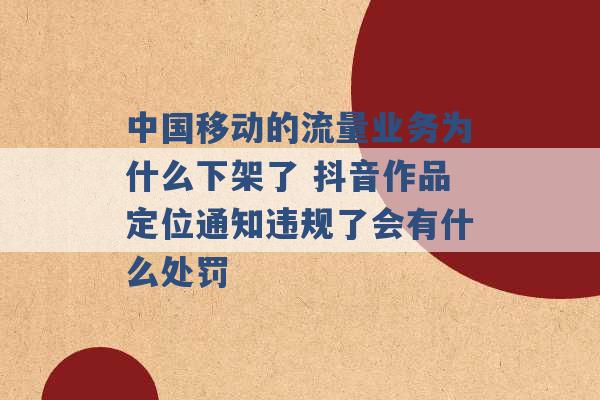 中国移动的流量业务为什么下架了 抖音作品定位通知违规了会有什么处罚 -第1张图片-电信联通移动号卡网