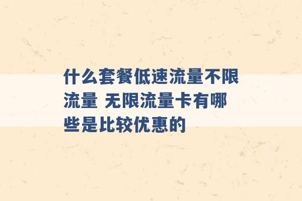 什么套餐低速流量不限流量 无限流量卡有哪些是比较优惠的 -第1张图片-电信联通移动号卡网