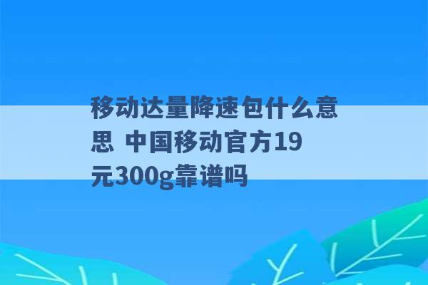 移动达量降速包什么意思 中国移动官方19元300g靠谱吗 -第1张图片-电信联通移动号卡网