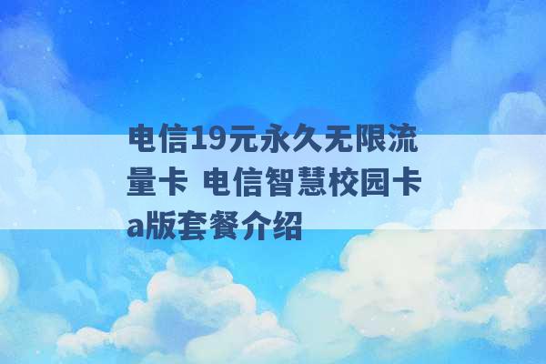 电信19元永久无限流量卡 电信智慧校园卡a版套餐介绍 -第1张图片-电信联通移动号卡网