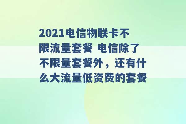 2021电信物联卡不限流量套餐 电信除了不限量套餐外，还有什么大流量低资费的套餐 -第1张图片-电信联通移动号卡网