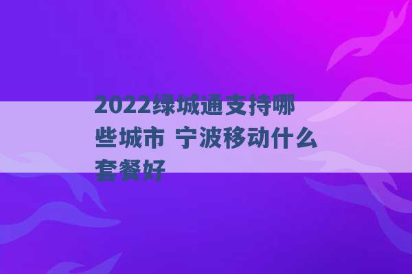 2022绿城通支持哪些城市 宁波移动什么套餐好 -第1张图片-电信联通移动号卡网