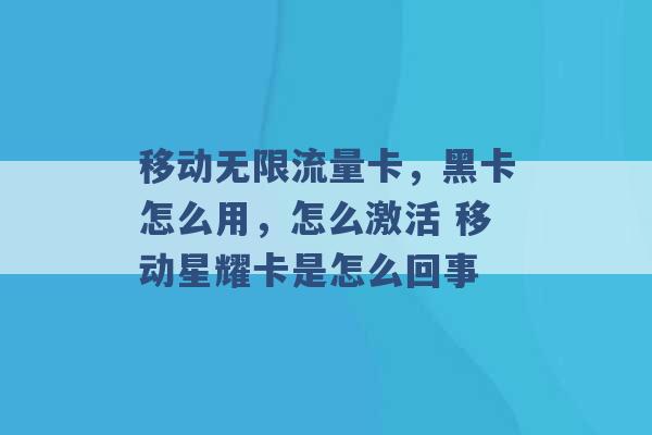 移动无限流量卡，黑卡怎么用，怎么激活 移动星耀卡是怎么回事 -第1张图片-电信联通移动号卡网