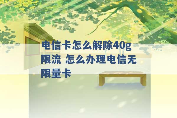 电信卡怎么解除40g限流 怎么办理电信无限量卡 -第1张图片-电信联通移动号卡网