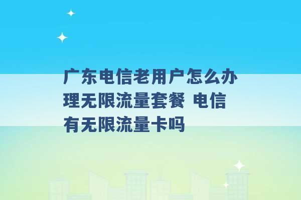 广东电信老用户怎么办理无限流量套餐 电信有无限流量卡吗 -第1张图片-电信联通移动号卡网