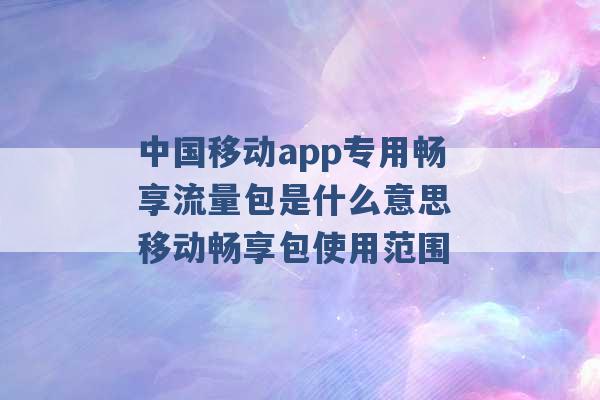 中国移动app专用畅享流量包是什么意思 移动畅享包使用范围 -第1张图片-电信联通移动号卡网