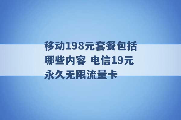 移动198元套餐包括哪些内容 电信19元永久无限流量卡 -第1张图片-电信联通移动号卡网