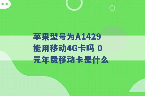 苹果型号为A1429能用移动4G卡吗 0元年费移动卡是什么 -第1张图片-电信联通移动号卡网