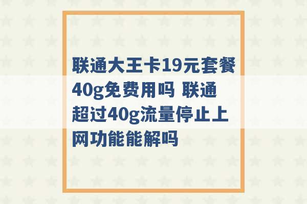 联通大王卡19元套餐40g免费用吗 联通超过40g流量停止上网功能能解吗 -第1张图片-电信联通移动号卡网