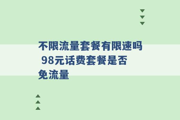 不限流量套餐有限速吗 98元话费套餐是否免流量 -第1张图片-电信联通移动号卡网