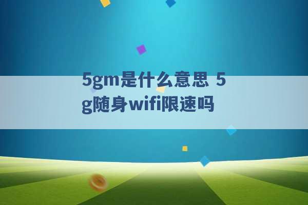 5gm是什么意思 5g随身wifi限速吗 -第1张图片-电信联通移动号卡网