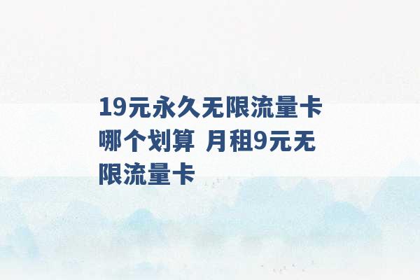 19元永久无限流量卡哪个划算 月租9元无限流量卡 -第1张图片-电信联通移动号卡网