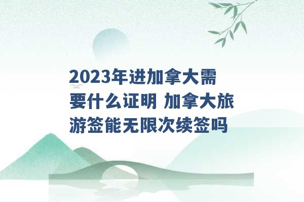 2023年进加拿大需要什么证明 加拿大旅游签能无限次续签吗 -第1张图片-电信联通移动号卡网