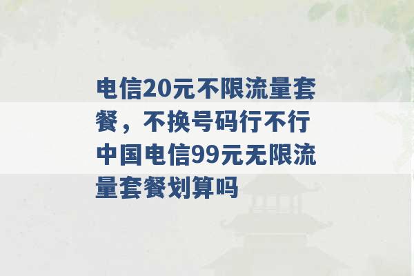 电信20元不限流量套餐，不换号码行不行 中国电信99元无限流量套餐划算吗 -第1张图片-电信联通移动号卡网