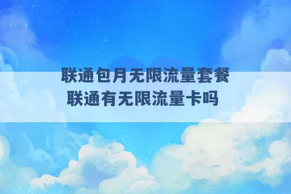 联通包月无限流量套餐 联通有无限流量卡吗 -第1张图片-电信联通移动号卡网