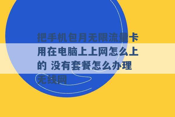 把手机包月无限流量卡用在电脑上上网怎么上的 没有套餐怎么办理无线网 -第1张图片-电信联通移动号卡网