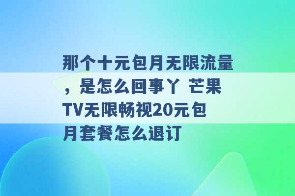 那个十元包月无限流量，是怎么回事丫 芒果TV无限畅视20元包月套餐怎么退订 -第1张图片-电信联通移动号卡网